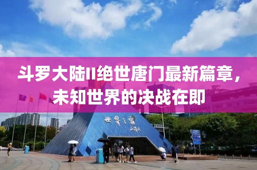 斗罗大陆II绝世唐门最新篇章，未知世界的决战在即