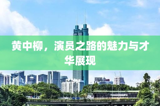 黄中柳，演员之路的魅力与才华展现