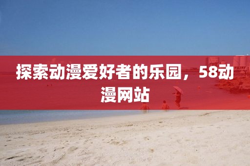 探索动漫爱好者的乐园，58动漫网站