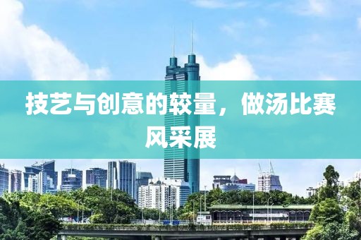 技艺与创意的较量，做汤比赛风采展