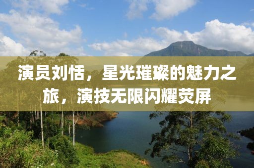 演员刘恬，星光璀璨的魅力之旅，演技无限闪耀荧屏