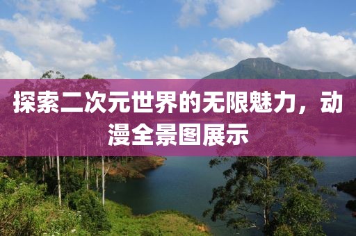 探索二次元世界的无限魅力，动漫全景图展示