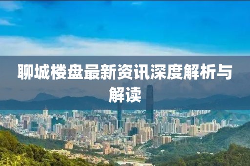 聊城楼盘最新资讯深度解析与解读
