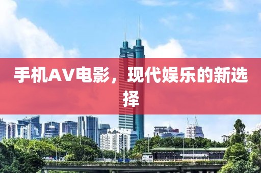 手机AV电影，现代娱乐的新选择