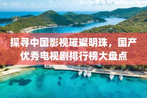 探寻中国影视璀璨明珠，国产优秀电视剧排行榜大盘点