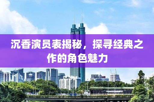 沉香演员表揭秘，探寻经典之作的角色魅力