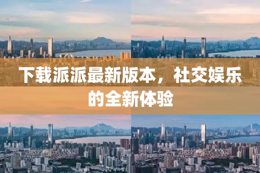 下载派派最新版本，社交娱乐的全新体验