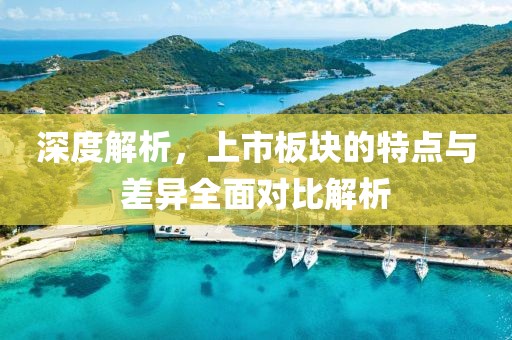 深度解析，上市板块的特点与差异全面对比解析