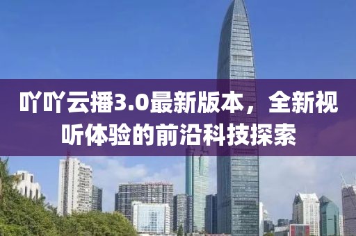 吖吖云播3.0最新版本，全新视听体验的前沿科技探索