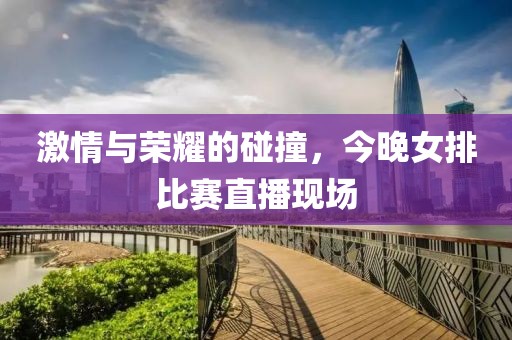 激情与荣耀的碰撞，今晚女排比赛直播现场