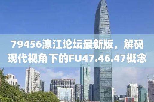 79456濠江论坛最新版，解码现代视角下的FU47.46.47概念