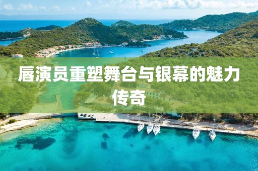 唇演员重塑舞台与银幕的魅力传奇