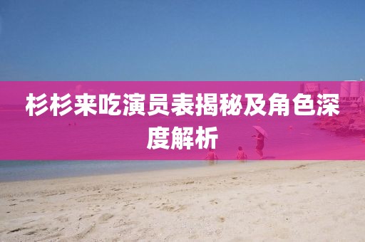 杉杉来吃演员表揭秘及角色深度解析