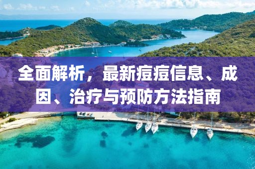 全面解析，最新痘痘信息、成因、治疗与预防方法指南
