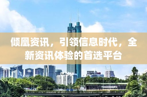 倾凰资讯，引领信息时代，全新资讯体验的首选平台