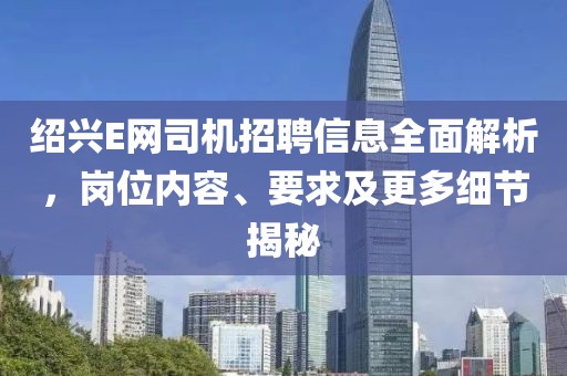 绍兴E网司机招聘信息全面解析，岗位内容、要求及更多细节揭秘