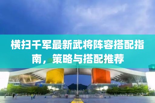 横扫千军最新武将阵容搭配指南，策略与搭配推荐