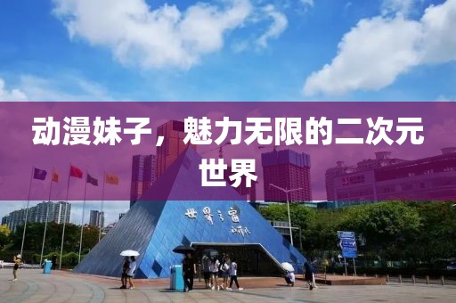 动漫妹子，魅力无限的二次元世界