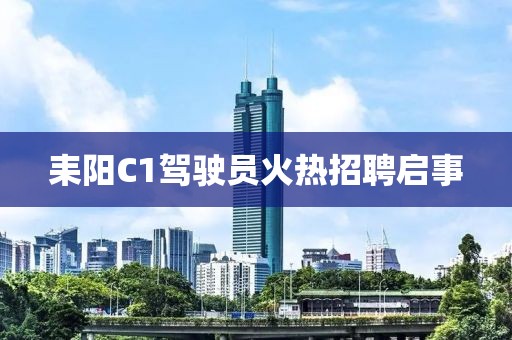 耒阳C1驾驶员火热招聘启事