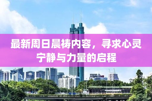 最新周日晨祷内容，寻求心灵宁静与力量的启程