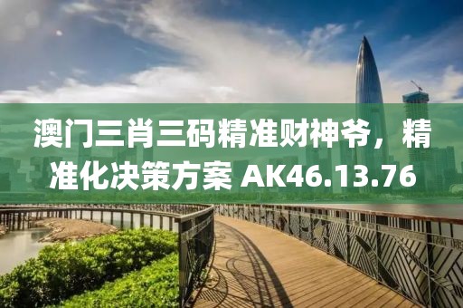 澳门三肖三码精准财神爷，精准化决策方案 AK46.13.76