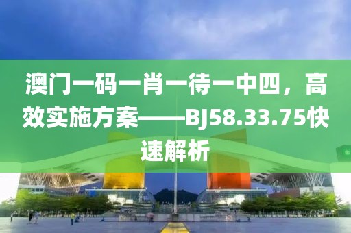 澳门一码一肖一待一中四，高效实施方案——BJ58.33.75快速解析