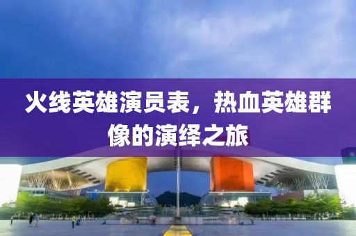火线英雄演员表，热血英雄群像的演绎之旅