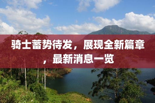 骑士蓄势待发，展现全新篇章，最新消息一览
