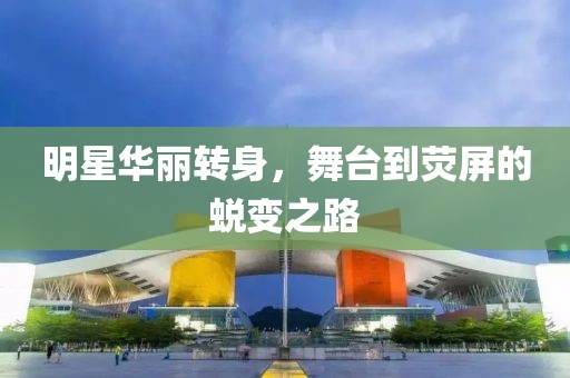 明星华丽转身，舞台到荧屏的蜕变之路