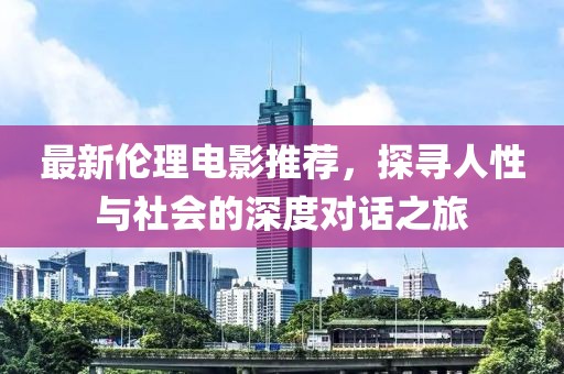 最新伦理电影推荐，探寻人性与社会的深度对话之旅