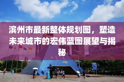 滨州市最新整体规划图，塑造未来城市的宏伟蓝图展望与揭秘