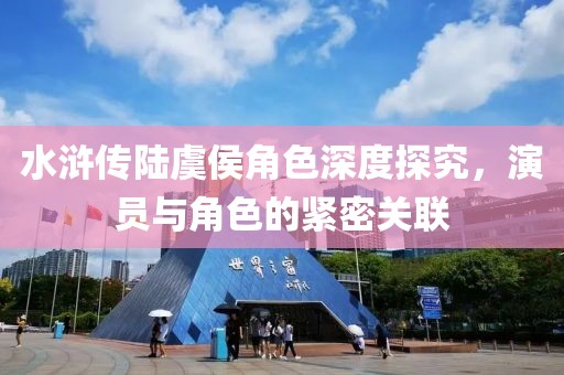 水浒传陆虞侯角色深度探究，演员与角色的紧密关联