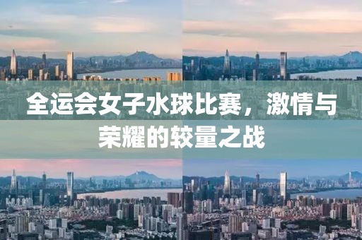 全运会女子水球比赛，激情与荣耀的较量之战