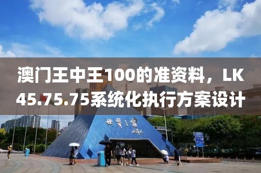 澳门王中王100的准资料，LK45.75.75系统化执行方案设计