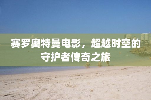 赛罗奥特曼电影，超越时空的守护者传奇之旅