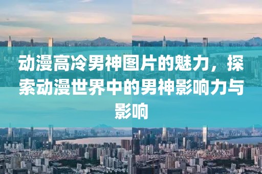动漫高冷男神图片的魅力，探索动漫世界中的男神影响力与影响