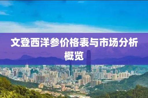 文登西洋参价格表与市场分析概览