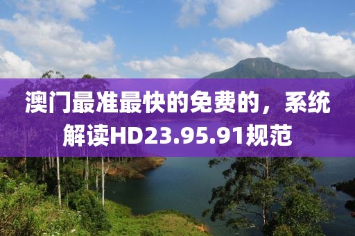 澳门最准最快的免费的，系统解读HD23.95.91规范