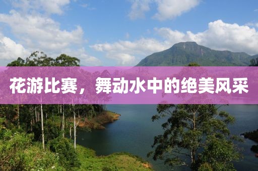 花游比赛，舞动水中的绝美风采