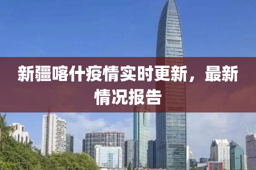 新疆喀什疫情实时更新，最新情况报告