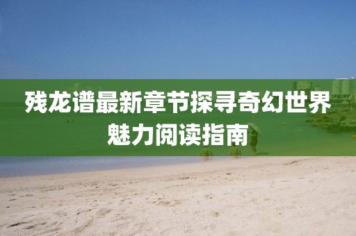 残龙谱最新章节探寻奇幻世界魅力阅读指南