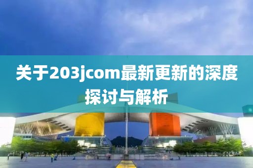 关于203jcom最新更新的深度探讨与解析