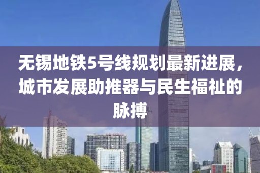 无锡地铁5号线规划最新进展，城市发展助推器与民生福祉的脉搏