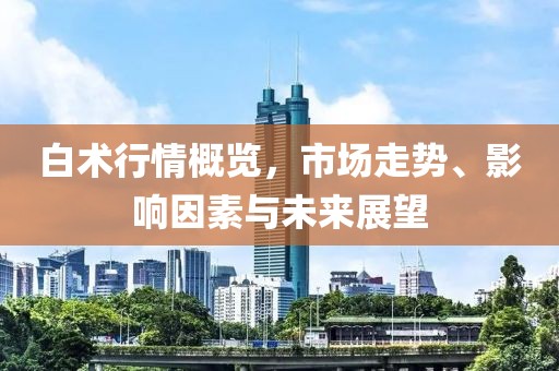 白术行情概览，市场走势、影响因素与未来展望