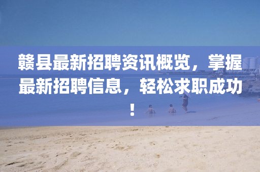 赣县最新招聘资讯概览，掌握最新招聘信息，轻松求职成功！