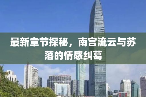 最新章节探秘，南宫流云与苏落的情感纠葛