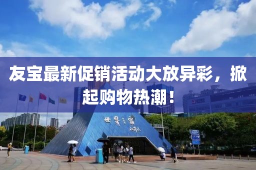 友宝最新促销活动大放异彩，掀起购物热潮！