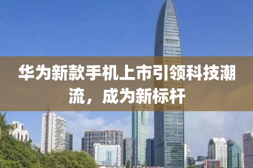 华为新款手机上市引领科技潮流，成为新标杆