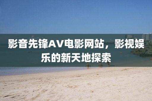 影音先锋AV电影网站，影视娱乐的新天地探索