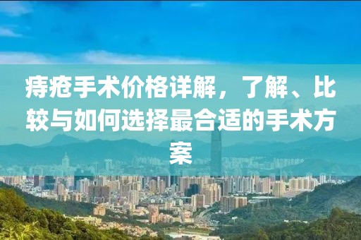 痔疮手术价格详解，了解、比较与如何选择最合适的手术方案